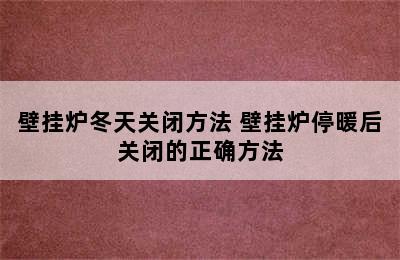 壁挂炉冬天关闭方法 壁挂炉停暖后关闭的正确方法